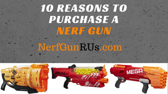 10 Reasons To Purchase A Nerf Gun | NerfGunRUs.com